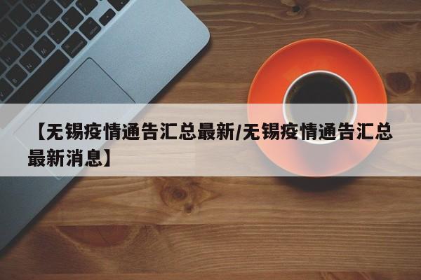 【无锡疫情通告汇总最新/无锡疫情通告汇总最新消息】