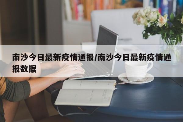 南沙今日最新疫情通报/南沙今日最新疫情通报数据