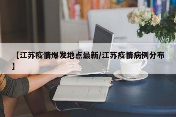 【江苏疫情爆发地点最新/江苏疫情病例分布】