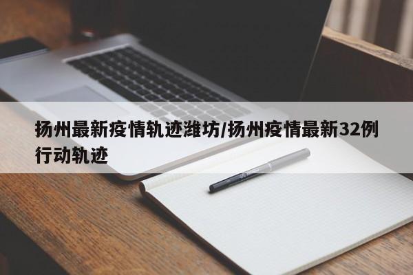 扬州最新疫情轨迹潍坊/扬州疫情最新32例行动轨迹