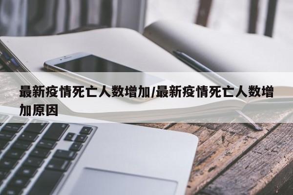 最新疫情死亡人数增加/最新疫情死亡人数增加原因