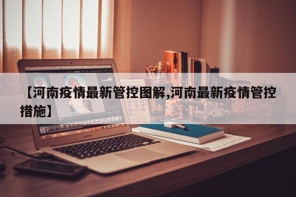 【河南疫情最新管控图解,河南最新疫情管控措施】