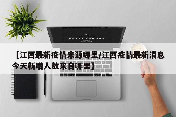 【江西最新疫情来源哪里/江西疫情最新消息今天新增人数来自哪里】