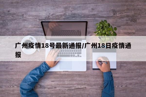 广州疫情18号最新通报/广州18日疫情通报