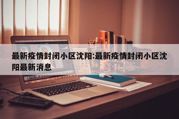 最新疫情封闭小区沈阳:最新疫情封闭小区沈阳最新消息