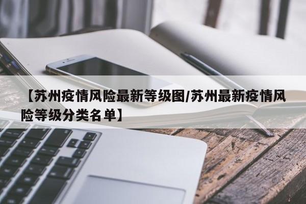 【苏州疫情风险最新等级图/苏州最新疫情风险等级分类名单】