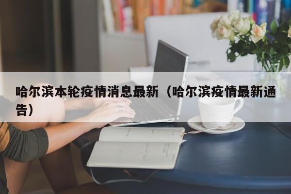 哈尔滨本轮疫情消息最新（哈尔滨疫情最新通告）