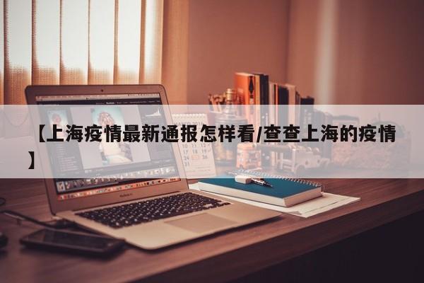 【上海疫情最新通报怎样看/查查上海的疫情】