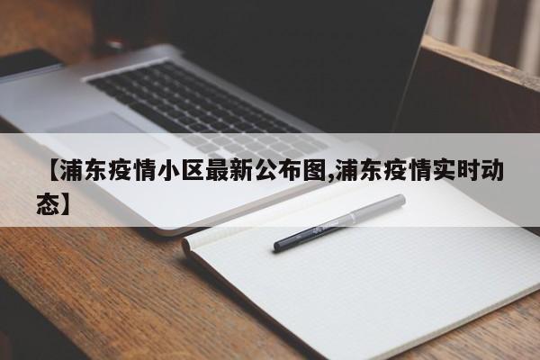 【浦东疫情小区最新公布图,浦东疫情实时动态】