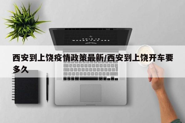 西安到上饶疫情政策最新/西安到上饶开车要多久