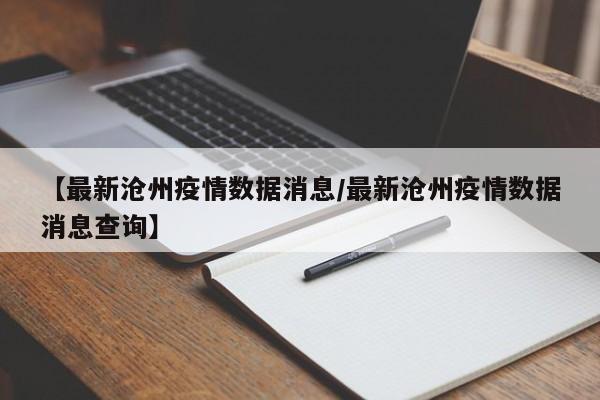 【最新沧州疫情数据消息/最新沧州疫情数据消息查询】
