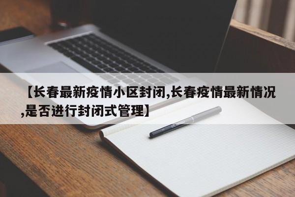 【长春最新疫情小区封闭,长春疫情最新情况,是否进行封闭式管理】