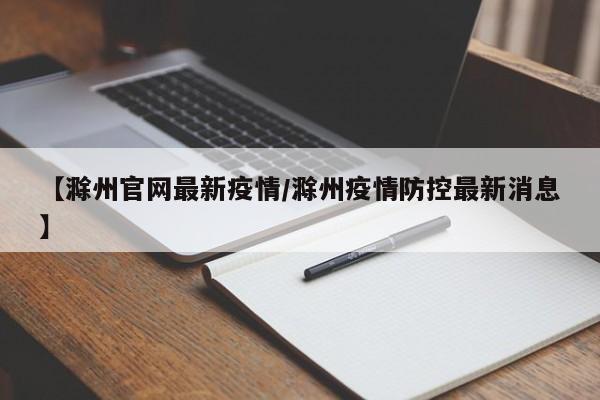 【滁州官网最新疫情/滁州疫情防控最新消息】