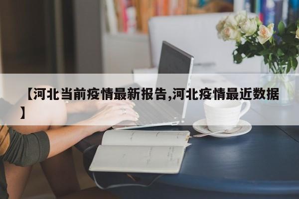【河北当前疫情最新报告,河北疫情最近数据】