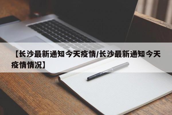 【长沙最新通知今天疫情/长沙最新通知今天疫情情况】