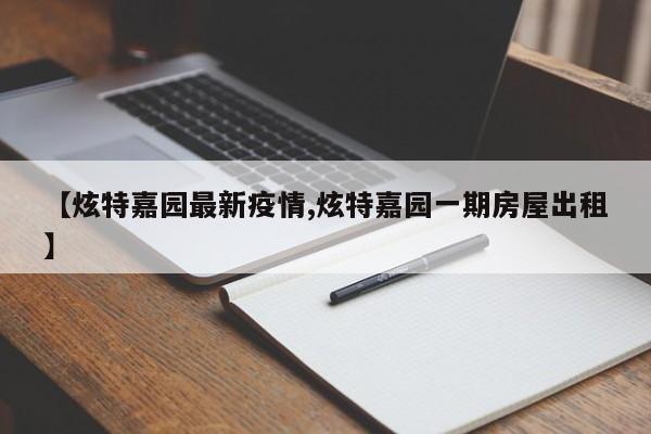 【炫特嘉园最新疫情,炫特嘉园一期房屋出租】