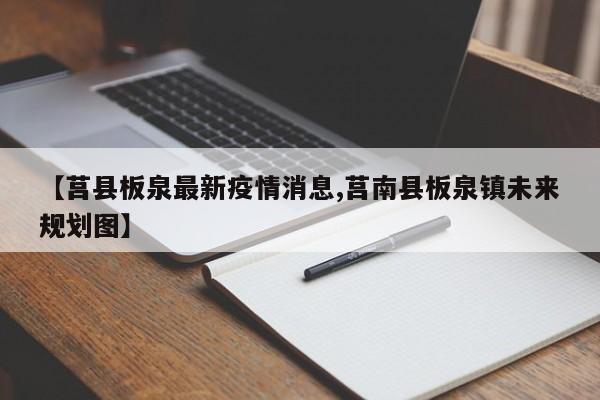 【莒县板泉最新疫情消息,莒南县板泉镇未来规划图】