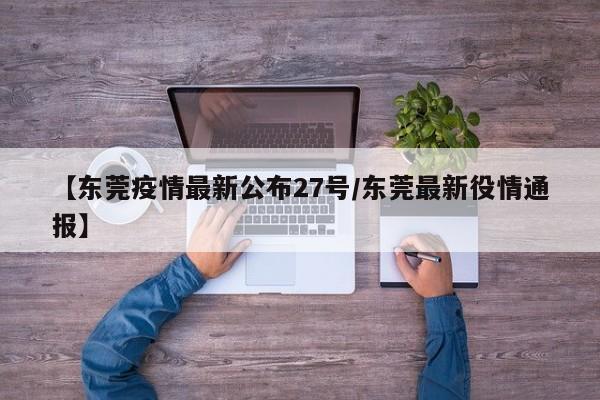 【东莞疫情最新公布27号/东莞最新役情通报】
