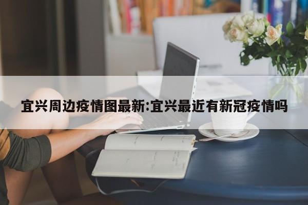 宜兴周边疫情图最新:宜兴最近有新冠疫情吗