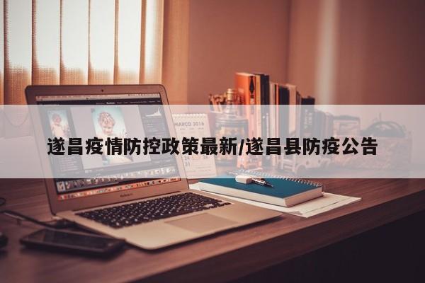 遂昌疫情防控政策最新/遂昌县防疫公告