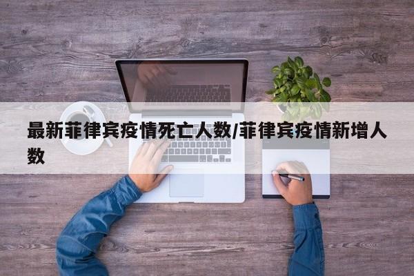 最新菲律宾疫情死亡人数/菲律宾疫情新增人数