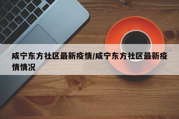 咸宁东方社区最新疫情/咸宁东方社区最新疫情情况