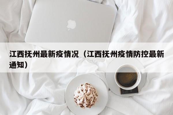 江西抚州最新疫情况（江西抚州疫情防控最新通知）