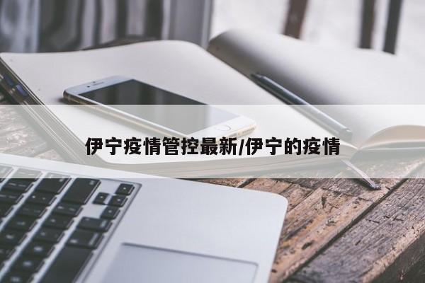 伊宁疫情管控最新/伊宁的疫情