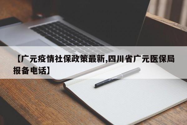 【广元疫情社保政策最新,四川省广元医保局报备电话】