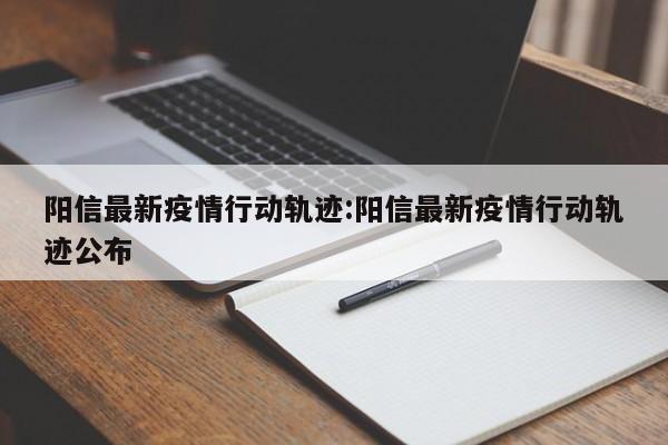 阳信最新疫情行动轨迹:阳信最新疫情行动轨迹公布
