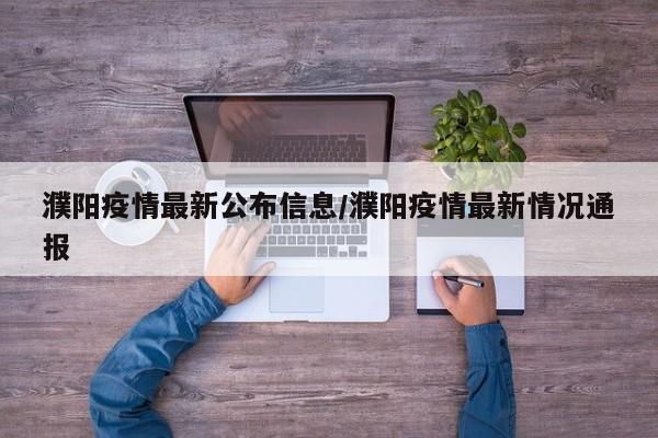 濮阳疫情最新公布信息/濮阳疫情最新情况通报