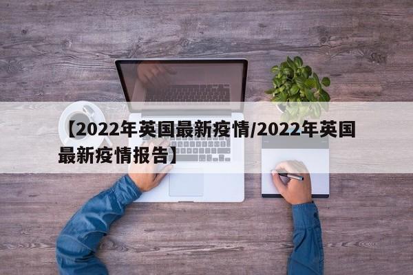 【2022年英国最新疫情/2022年英国最新疫情报告】