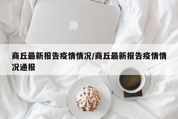 商丘最新报告疫情情况/商丘最新报告疫情情况通报