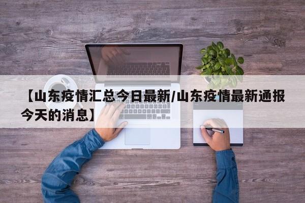 【山东疫情汇总今日最新/山东疫情最新通报今天的消息】