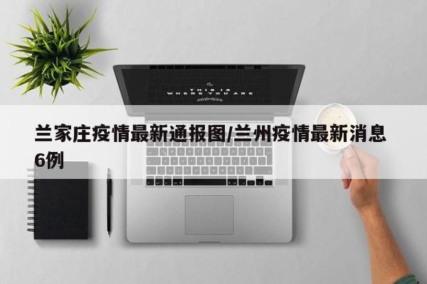 兰家庄疫情最新通报图/兰州疫情最新消息 6例