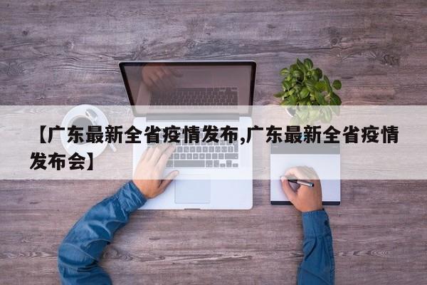 【广东最新全省疫情发布,广东最新全省疫情发布会】