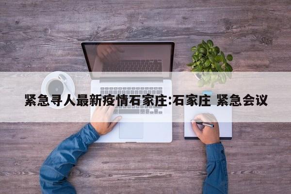 紧急寻人最新疫情石家庄:石家庄 紧急会议