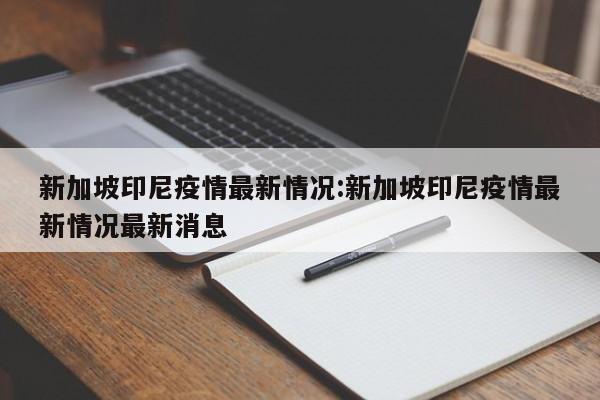 新加坡印尼疫情最新情况:新加坡印尼疫情最新情况最新消息