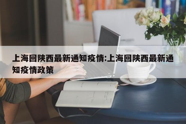 上海回陕西最新通知疫情:上海回陕西最新通知疫情政策