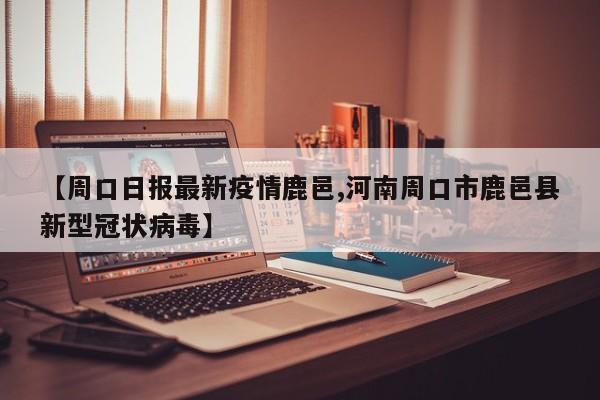 【周口日报最新疫情鹿邑,河南周口市鹿邑县新型冠状病毒】
