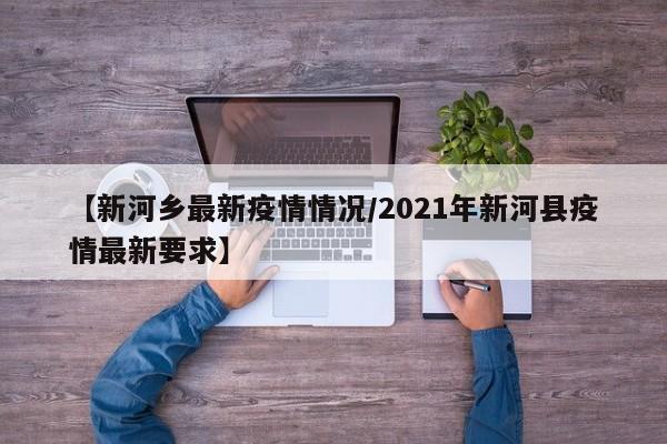 【新河乡最新疫情情况/2021年新河县疫情最新要求】