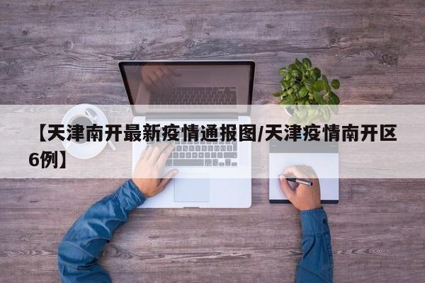 【天津南开最新疫情通报图/天津疫情南开区6例】