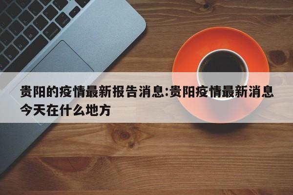 贵阳的疫情最新报告消息:贵阳疫情最新消息今天在什么地方