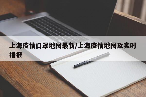 上海疫情口罩地图最新/上海疫情地图及实时播报