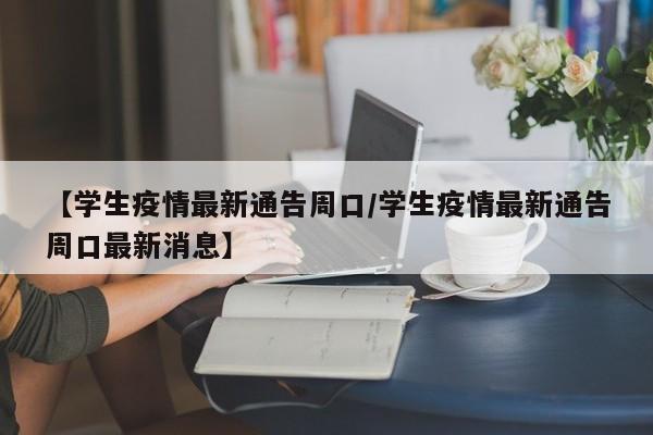 【学生疫情最新通告周口/学生疫情最新通告周口最新消息】