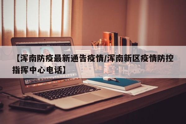 【浑南防疫最新通告疫情/浑南新区疫情防控指挥中心电话】