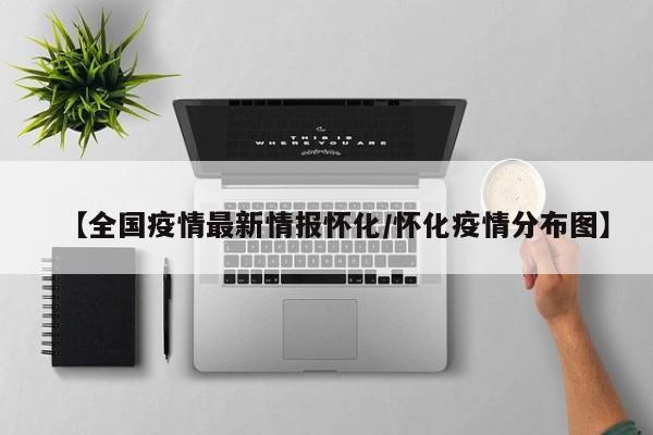 【全国疫情最新情报怀化/怀化疫情分布图】