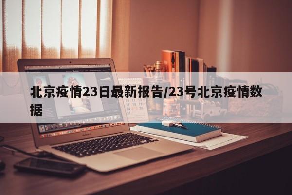 北京疫情23日最新报告/23号北京疫情数据