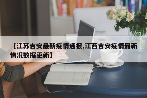 【江苏吉安最新疫情通报,江西吉安疫情最新情况数据更新】