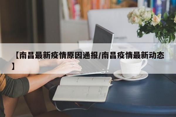 【南昌最新疫情原因通报/南昌疫情最新动态】